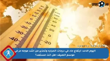 اليوم الأحد: ارتفاع حاد في درجات الحرارة وتحذير من أشد موجة حر في موسم الصيف—هل أنت مستعد؟